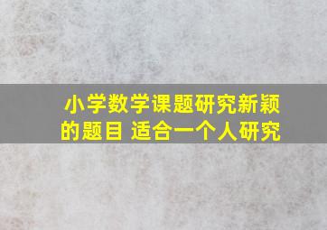 小学数学课题研究新颖的题目 适合一个人研究